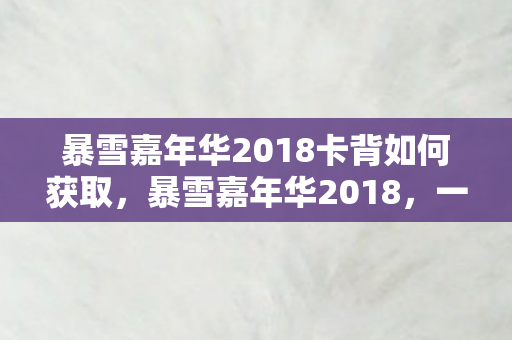 暴雪嘉年华2018卡背如何获取，暴雪嘉年华2018，一场游戏界的盛宴