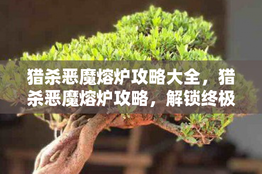 猎杀恶魔熔炉攻略大全，猎杀恶魔熔炉攻略，解锁终极挑战，成为熔炉之王