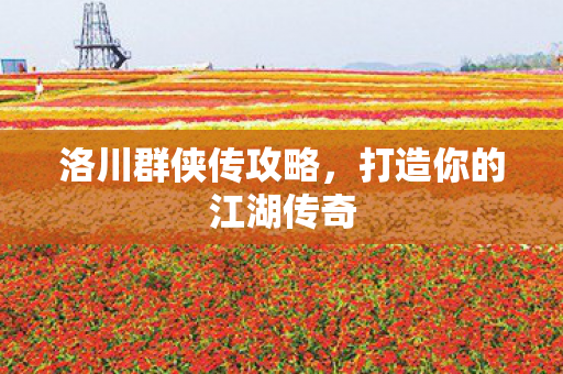 洛川群侠传攻略，打造你的江湖传奇