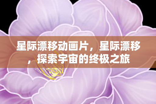 星际漂移动画片,星际漂移,探索宇宙的终极之旅 星际漂移动画片,星际漂移,探索宇宙的终极之旅