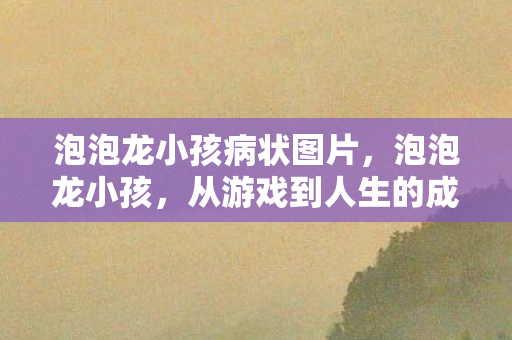 泡泡龙小孩病状图片，泡泡龙小孩，从游戏到人生的成长之路