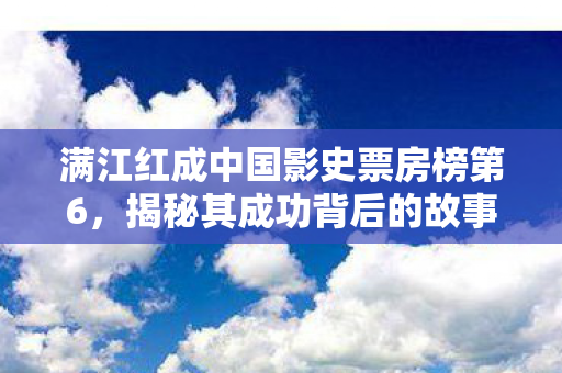 满江红成中国影史票房榜第6，揭秘其成功背后的故事