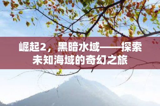 崛起2，黑暗水域——探索未知海域的奇幻之旅