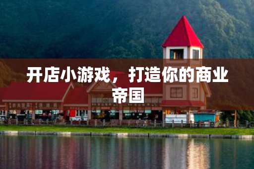 开店小游戏，打造你的商业帝国