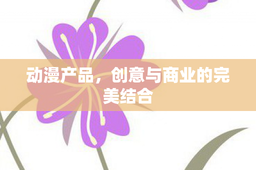动漫产品，创意与商业的完美结合