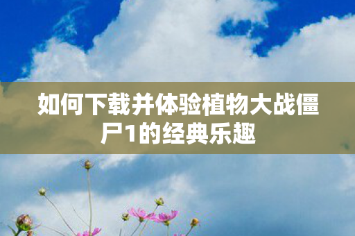 如何下载并体验植物大战僵尸1的经典乐趣