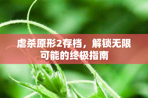 虐杀原形2存档，解锁无限可能的终极指南