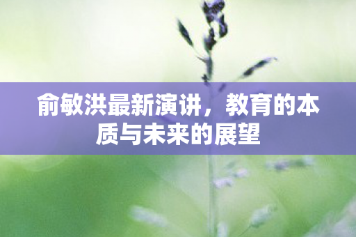 俞敏洪最新演讲，教育的本质与未来的展望