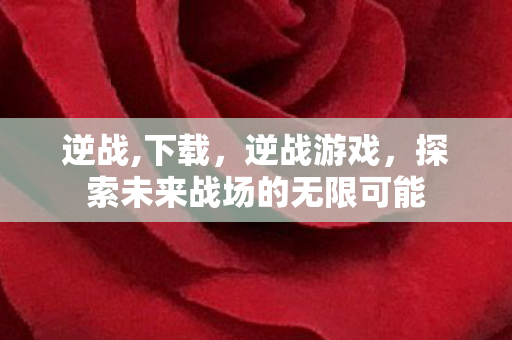 逆战,下载,逆战游戏,探索未来战场的无限可能 逆战,下载,逆战游戏,探索未来战场的无限可能