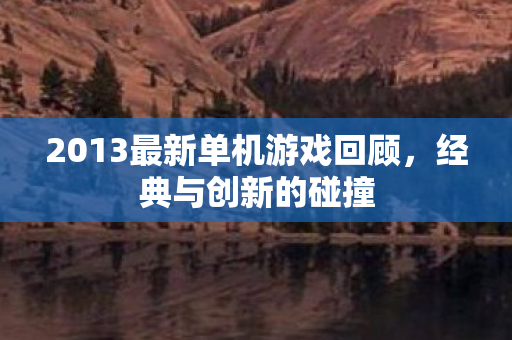 2013最新单机游戏回顾，经典与创新的碰撞