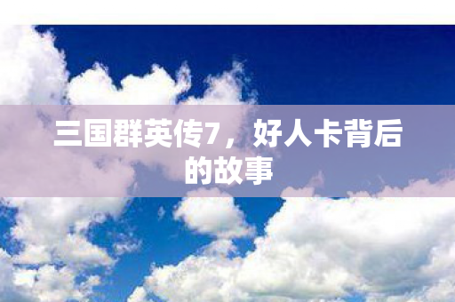 三国群英传7，好人卡背后的故事