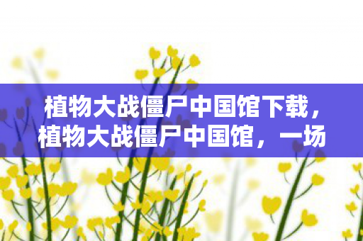 植物大战僵尸中国馆下载，植物大战僵尸中国馆，一场跨界融合的奇妙之旅