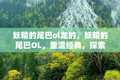 妖精的尾巴ol龙的，妖精的尾巴OL，重温经典，探索魔法世界的奇幻之旅