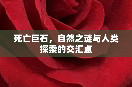 死亡巨石,自然之谜与人类探索的交汇点 死亡巨石,自然之谜与人类探索的交汇点