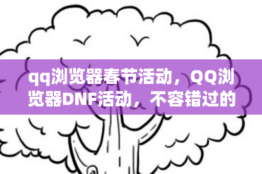 qq浏览器春节活动，QQ浏览器DNF活动，不容错过的游戏盛宴！