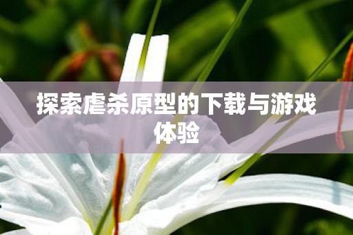 探索虐杀原型的下载与游戏体验