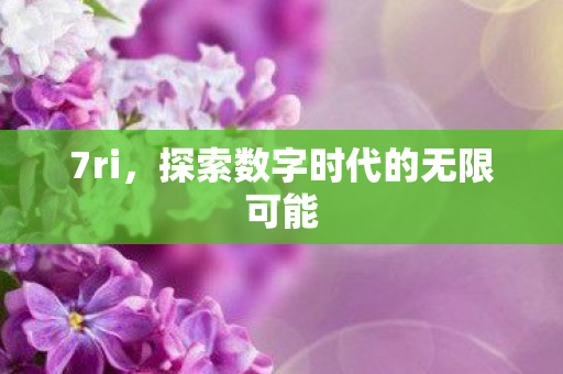 7ri,探索数字时代的无限可能 7ri,探索数字时代的无限可能