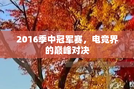 2016季中冠军赛，电竞界的巅峰对决