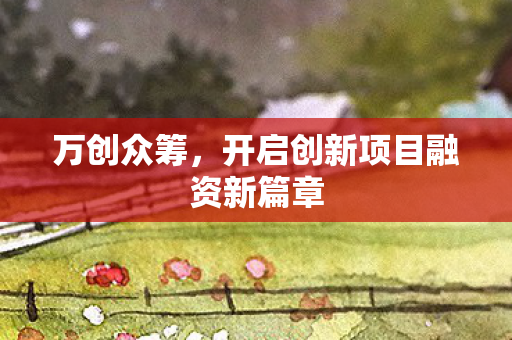 万创众筹,开启创新项目融资新篇章 万创众筹,开启创新项目融资新篇章