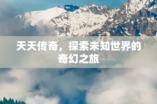 天天传奇，探索未知世界的奇幻之旅