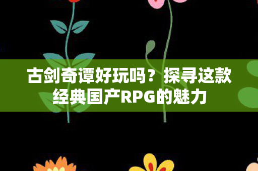 古剑奇谭好玩吗？探寻这款经典国产RPG的魅力