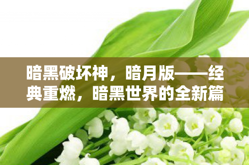 暗黑破坏神,暗月版——经典重燃,暗黑世界的全新篇章 暗黑破坏神,暗月版——经典重燃,暗黑世界的全新篇章