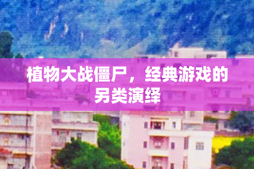 植物大战僵尸，经典游戏的另类演绎