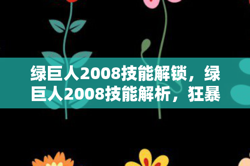 绿巨人2008技能解锁，绿巨人2008技能解析，狂暴之力与智慧之心的融合
