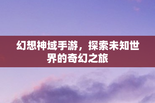 幻想神域手游，探索未知世界的奇幻之旅