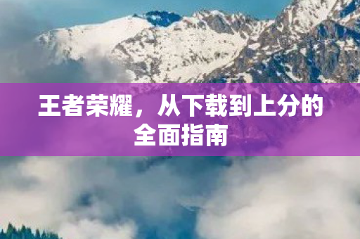 王者荣耀，从下载到上分的全面指南