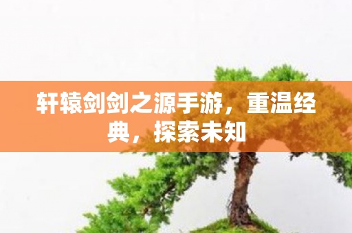 轩辕剑剑之源手游，重温经典，探索未知