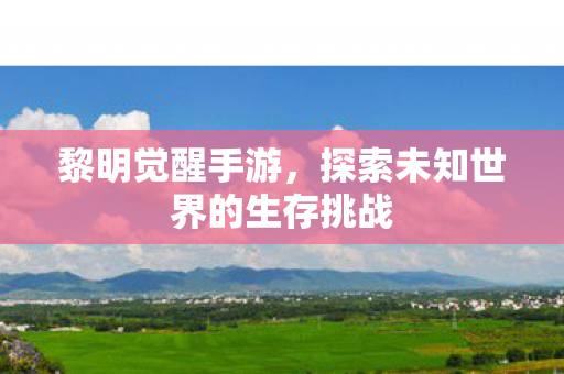 黎明觉醒手游，探索未知世界的生存挑战