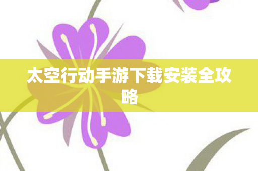 太空行动手游下载安装全攻略