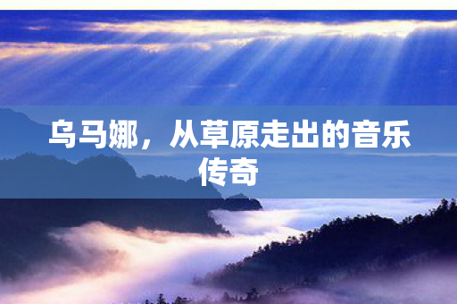 乌马娜，从草原走出的音乐传奇