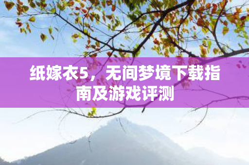 纸嫁衣5，无间梦境下载指南及游戏评测