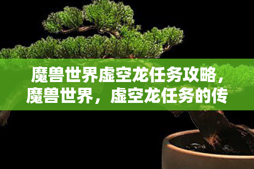 魔兽世界虚空龙任务攻略,魔兽世界,虚空龙任务的传奇之旅 魔兽世界虚空龙任务攻略,魔兽世界,虚空龙任务的传奇之旅