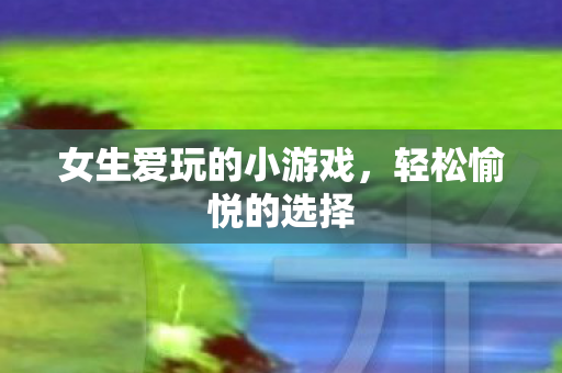 女生爱玩的小游戏，轻松愉悦的选择