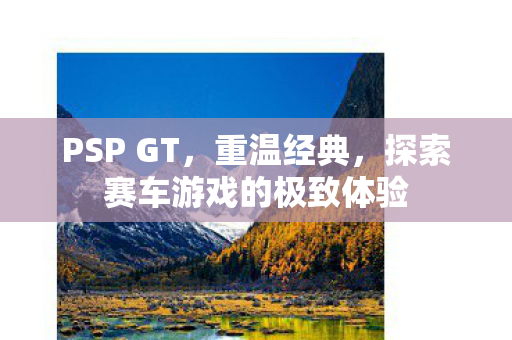 PSP GT，重温经典，探索赛车游戏的极致体验