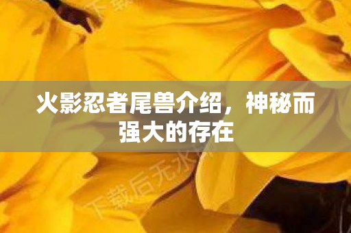 火影忍者尾兽介绍，神秘而强大的存在