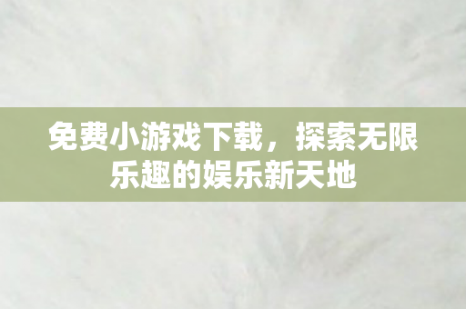 免费小游戏下载，探索无限乐趣的娱乐新天地
