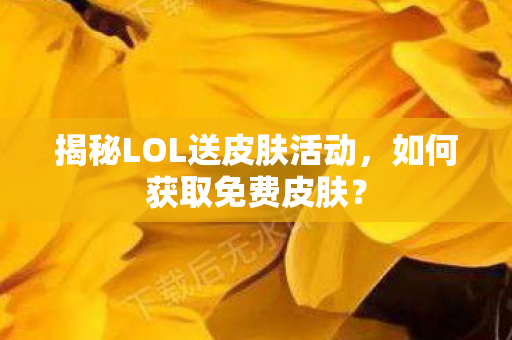揭秘LOL送皮肤活动，如何获取免费皮肤？