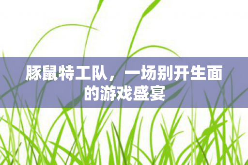 豚鼠特工队，一场别开生面的游戏盛宴