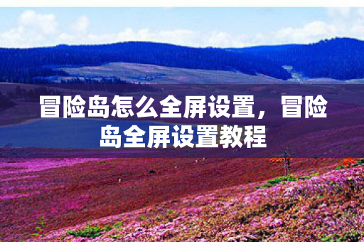 冒险岛怎么全屏设置,冒险岛全屏设置教程 冒险岛怎么全屏设置,冒险岛全屏设置教程