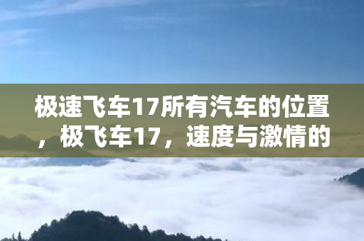 极速飞车17所有汽车的位置,极飞车17,速度与激情的终极盛宴 极速飞车17所有汽车的位置,极飞车17,速度与激情的终极盛宴