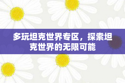 多玩坦克世界专区，探索坦克世界的无限可能
