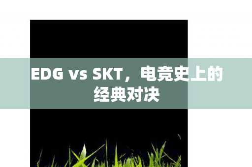 EDG vs SKT，电竞史上的经典对决