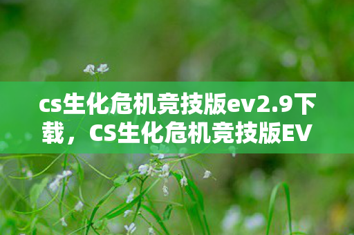 cs生化危机竞技版ev2.9下载，CS生化危机竞技版EV2.0，探索末日战场的新纪元