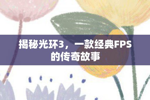 揭秘光环3，一款经典FPS的传奇故事