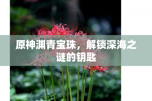 原神渊青宝珠，解锁深海之谜的钥匙