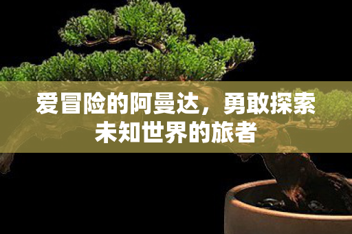 爱冒险的阿曼达，勇敢探索未知世界的旅者